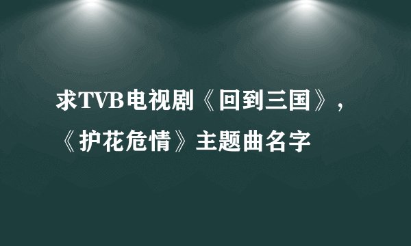 求TVB电视剧《回到三国》,《护花危情》主题曲名字
