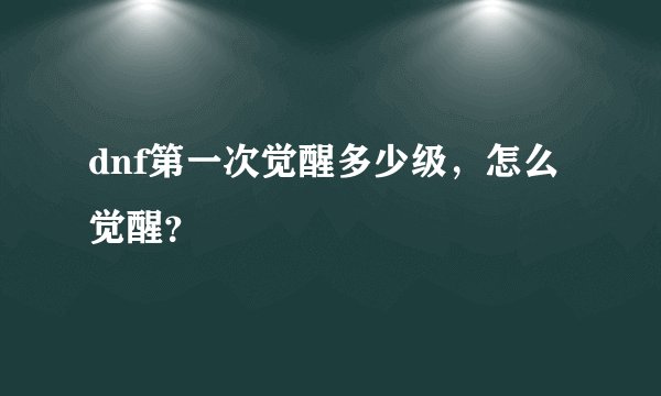 dnf第一次觉醒多少级，怎么觉醒？