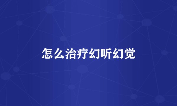 怎么治疗幻听幻觉