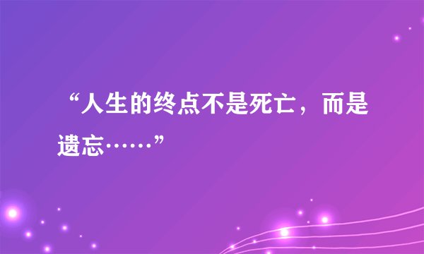 “人生的终点不是死亡，而是遗忘……”