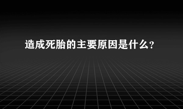 造成死胎的主要原因是什么？