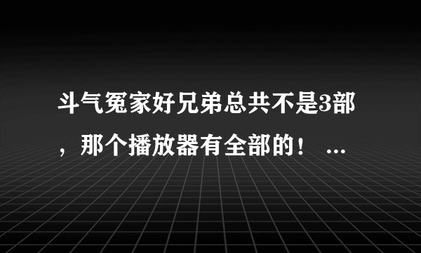 斗气冤家好兄弟总共不是3部，那个播放器有全部的！ 国语的！