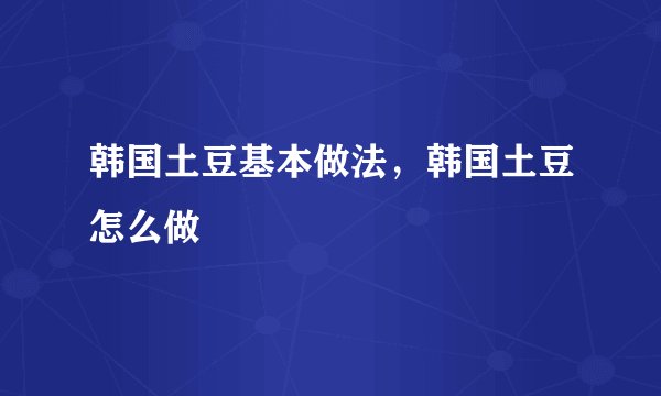韩国土豆基本做法，韩国土豆怎么做