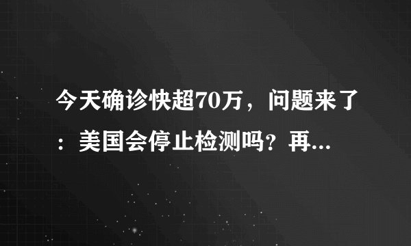今天确诊快超70万，问题来了：美国会停止检测吗？再多没法治啊？