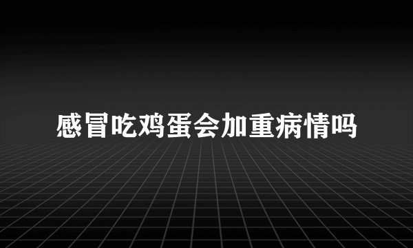 感冒吃鸡蛋会加重病情吗