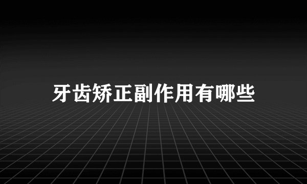 牙齿矫正副作用有哪些
