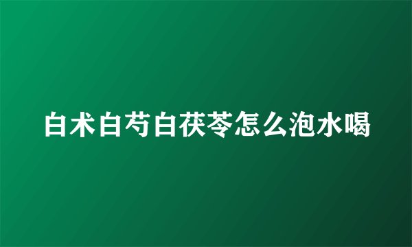 白术白芍白茯苓怎么泡水喝