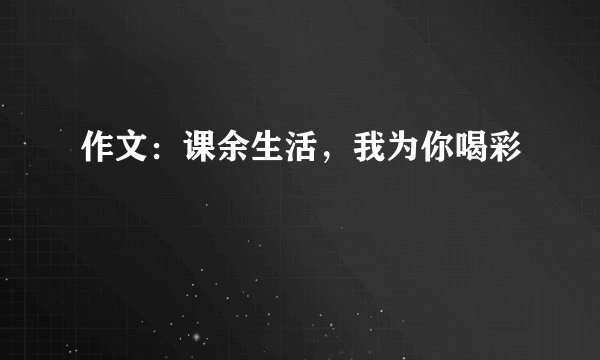 作文：课余生活，我为你喝彩