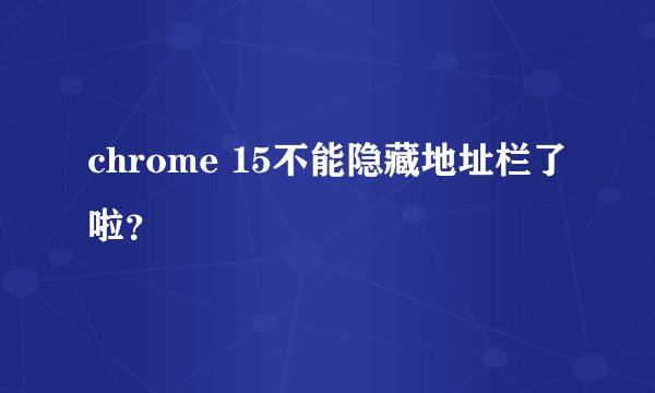 chrome 15不能隐藏地址栏了啦?
