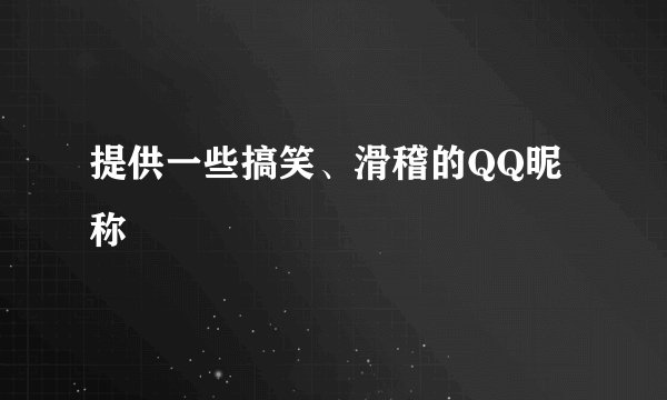 提供一些搞笑、滑稽的QQ昵称