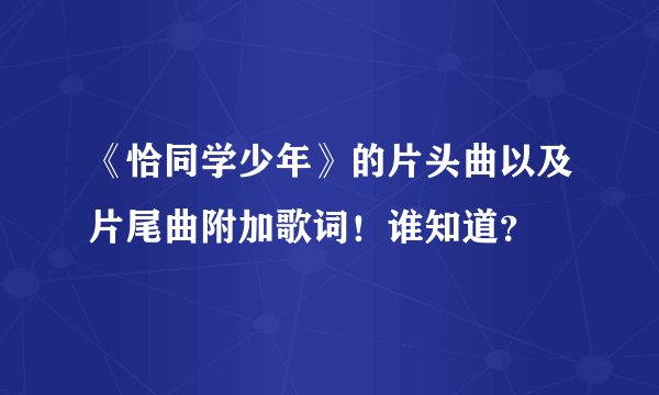 《恰同学少年》的片头曲以及片尾曲附加歌词！谁知道？