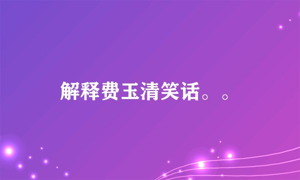 解释费玉清笑话。。