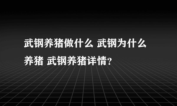 武钢养猪做什么 武钢为什么养猪 武钢养猪详情？