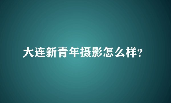 大连新青年摄影怎么样？