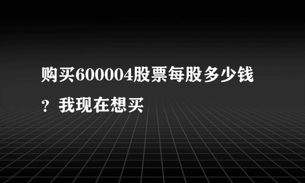 购买600004股票每股多少钱？我现在想买
