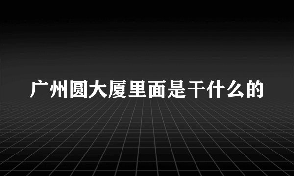 广州圆大厦里面是干什么的