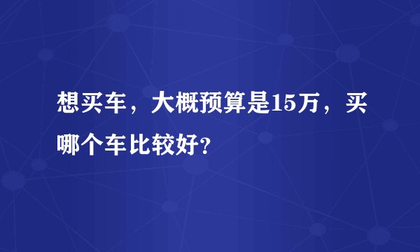 想买车，大概预算是15万，买哪个车比较好？