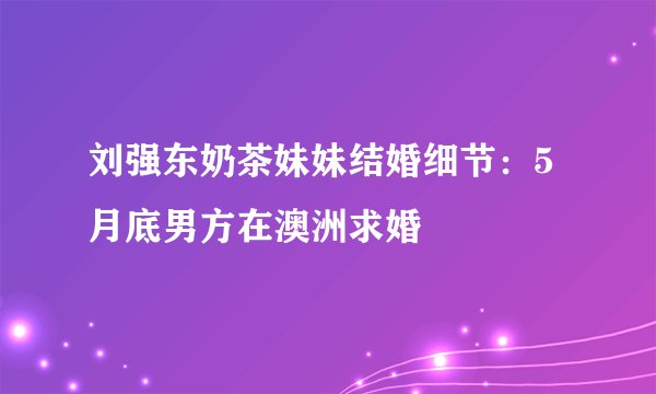刘强东奶茶妹妹结婚细节：5月底男方在澳洲求婚
