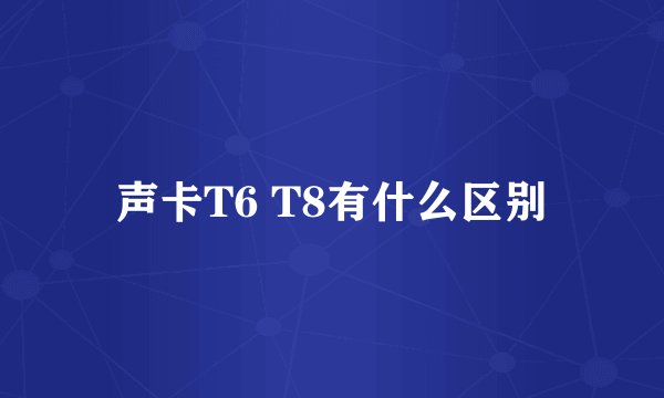声卡T6 T8有什么区别