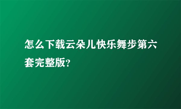 怎么下载云朵儿快乐舞步第六套完整版？