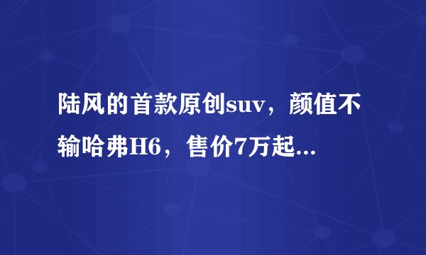 陆风的首款原创suv，颜值不输哈弗H6，售价7万起，有人买吗？