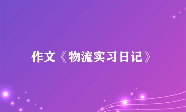 作文《物流实习日记》