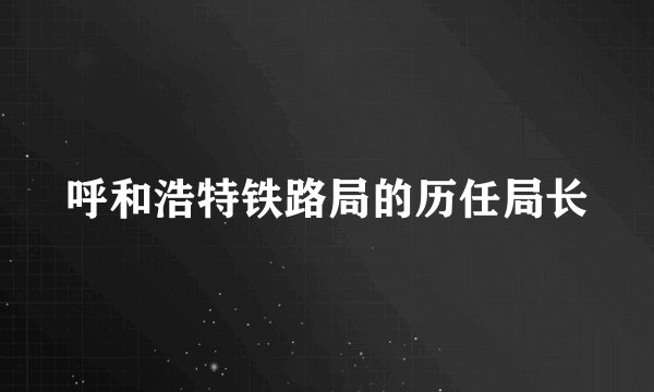 呼和浩特铁路局的历任局长