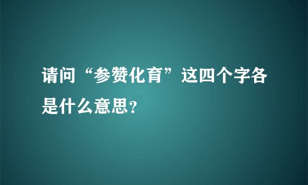请问“参赞化育”这四个字各是什么意思？