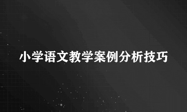 小学语文教学案例分析技巧