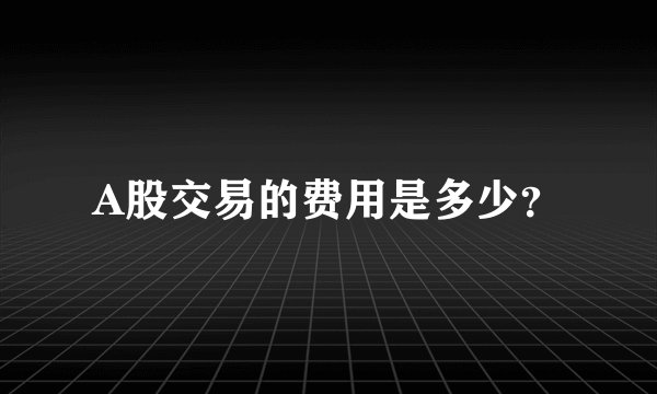 A股交易的费用是多少？