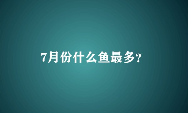 7月份什么鱼最多?