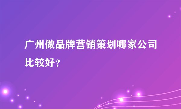 广州做品牌营销策划哪家公司比较好?