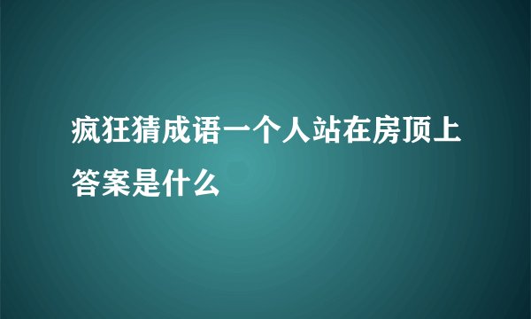疯狂猜成语一个人站在房顶上答案是什么