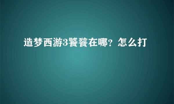 造梦西游3饕餮在哪？怎么打