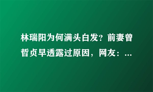 林瑞阳为何满头白发？前妻曾哲贞早透露过原因，网友：原来如此！