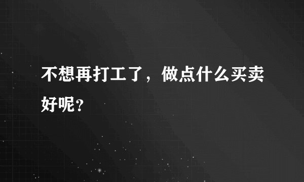不想再打工了，做点什么买卖好呢？