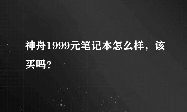 神舟1999元笔记本怎么样，该买吗？