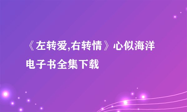 《左转爱,右转情》心似海洋电子书全集下载