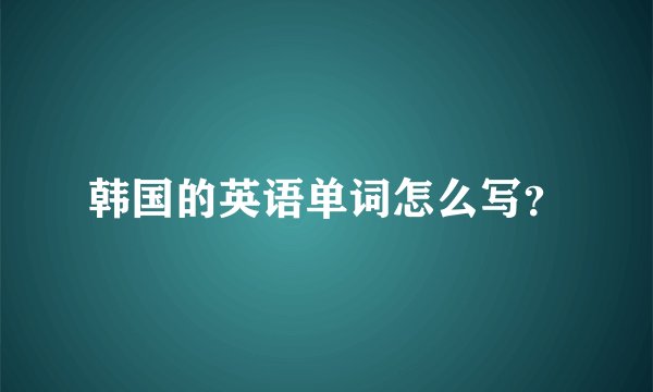 韩国的英语单词怎么写？