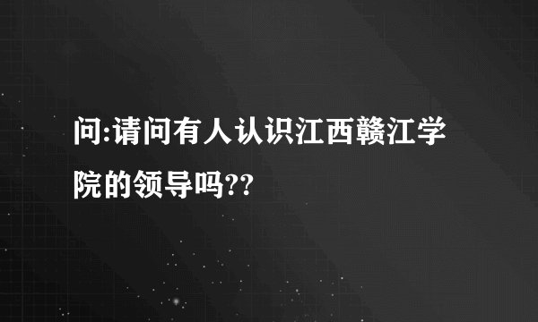 问:请问有人认识江西赣江学院的领导吗??