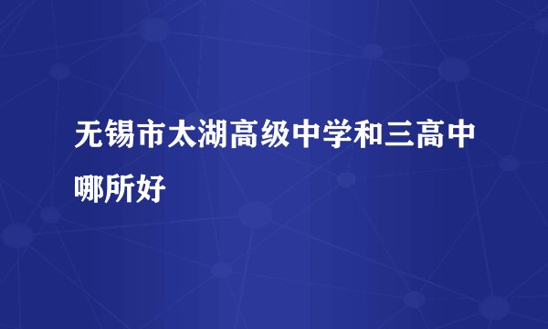 无锡市太湖高级中学和三高中哪所好