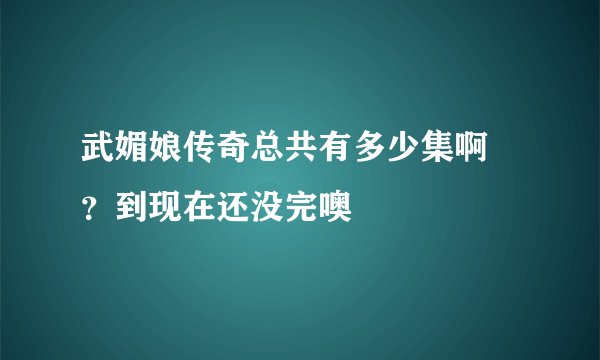 武媚娘传奇总共有多少集啊 ？到现在还没完噢