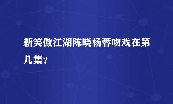 新笑傲江湖陈晓杨蓉吻戏在第几集？