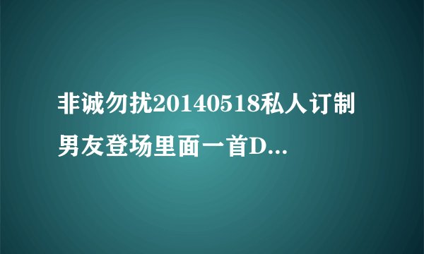 非诚勿扰20140518私人订制男友登场里面一首DJ歌名是什？