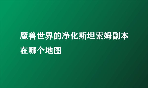 魔兽世界的净化斯坦索姆副本在哪个地图