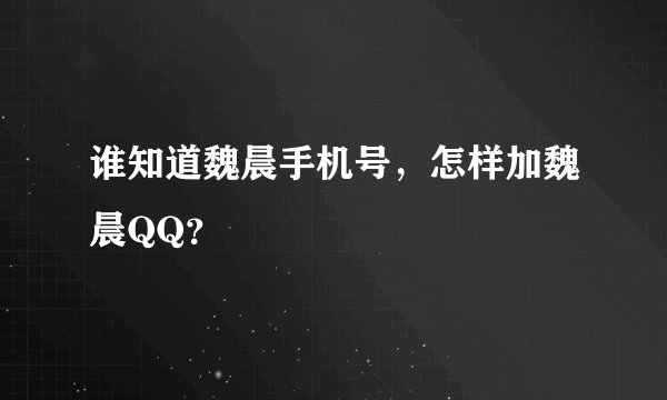 谁知道魏晨手机号，怎样加魏晨QQ？