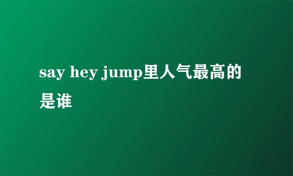 say hey jump里人气最高的是谁