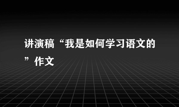 讲演稿“我是如何学习语文的”作文