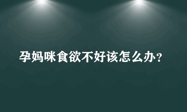 孕妈咪食欲不好该怎么办?