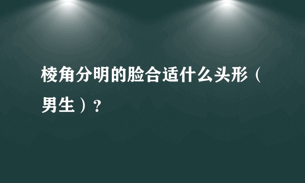 棱角分明的脸合适什么头形(男生)?